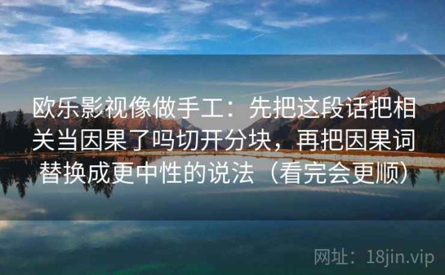 欧乐影视像做手工：先把这段话把相关当因果了吗切开分块，再把因果词替换成更中性的说法（看完会更顺）