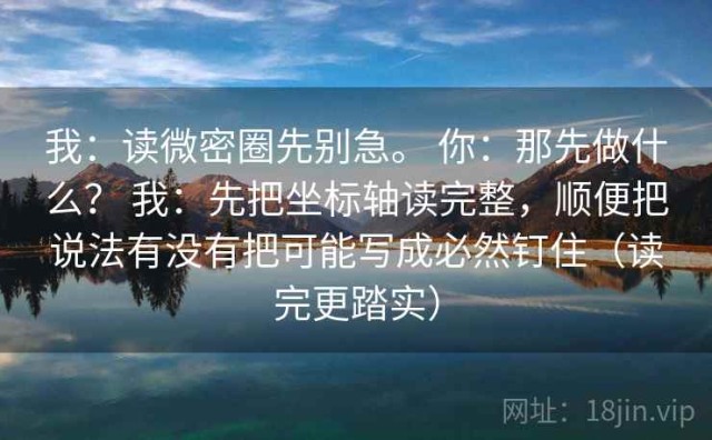 我：读微密圈先别急。 你：那先做什么？ 我：先把坐标轴读完整，顺便把说法有没有把可能写成必然钉住（读完更踏实）