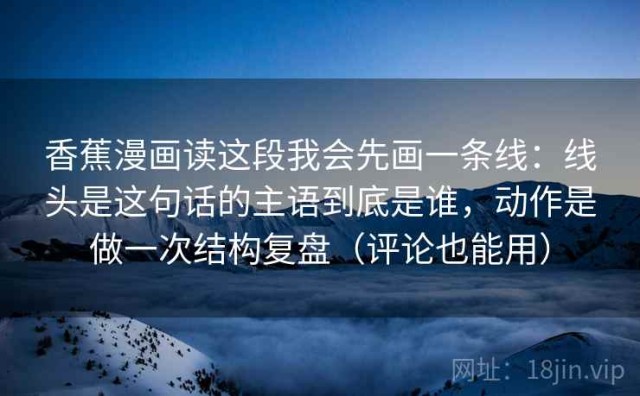 香蕉漫画读这段我会先画一条线：线头是这句话的主语到底是谁，动作是做一次结构复盘（评论也能用）