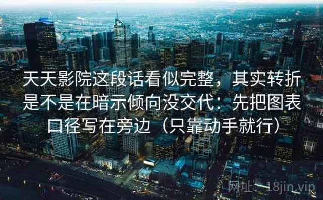 天天影院这段话看似完整，其实转折是不是在暗示倾向没交代：先把图表口径写在旁边（只靠动手就行）