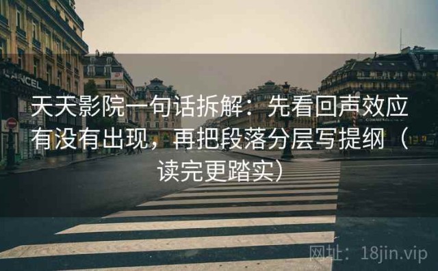 天天影院一句话拆解：先看回声效应有没有出现，再把段落分层写提纲（读完更踏实）
