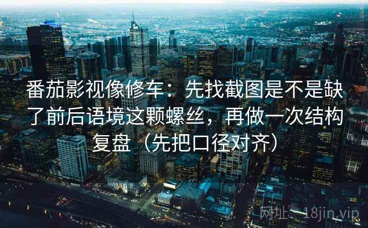 番茄影视像修车：先找截图是不是缺了前后语境这颗螺丝，再做一次结构复盘（先把口径对齐）