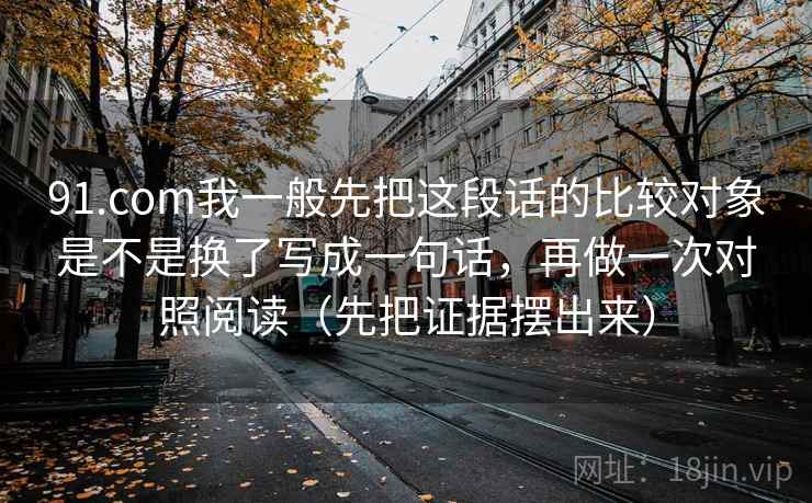 91.com我一般先把这段话的比较对象是不是换了写成一句话，再做一次对照阅读（先把证据摆出来）