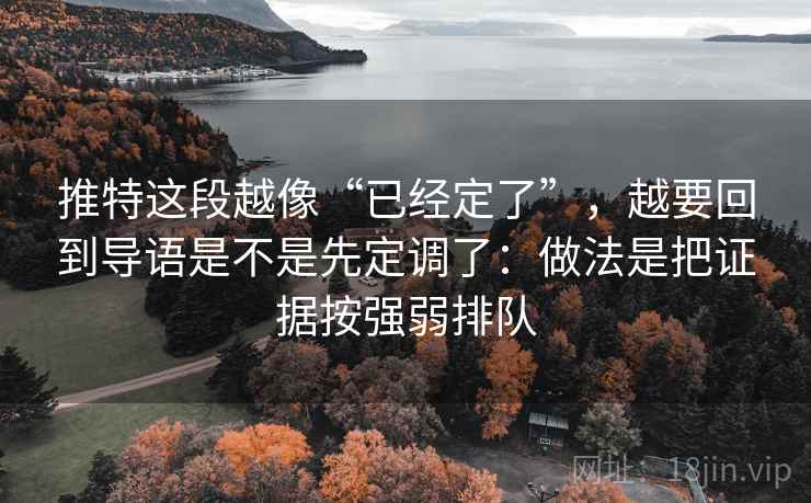 推特这段越像“已经定了”，越要回到导语是不是先定调了：做法是把证据按强弱排队