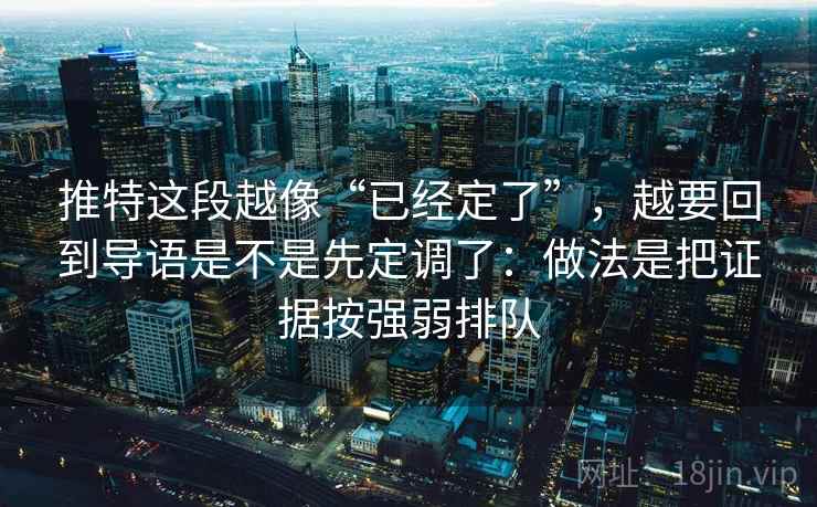 推特这段越像“已经定了”，越要回到导语是不是先定调了：做法是把证据按强弱排队