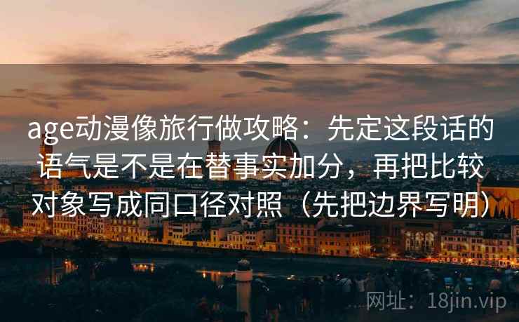 age动漫像旅行做攻略：先定这段话的语气是不是在替事实加分，再把比较对象写成同口径对照（先把边界写明）