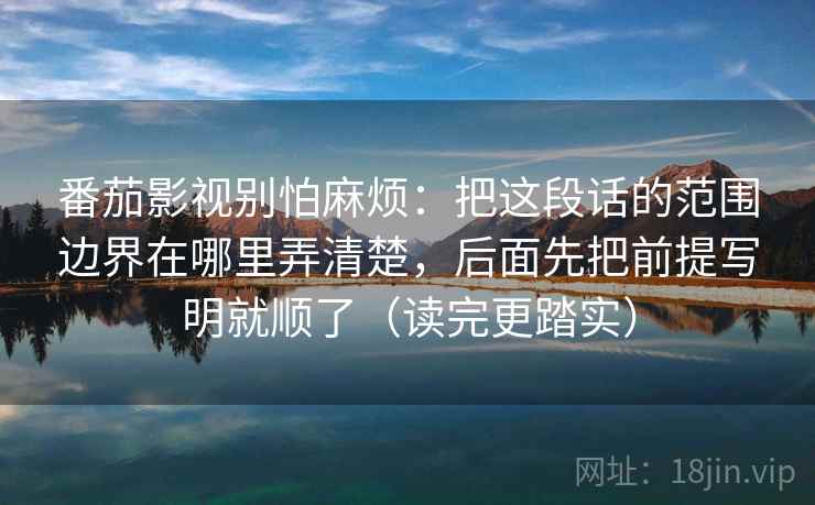 番茄影视别怕麻烦：把这段话的范围边界在哪里弄清楚，后面先把前提写明就顺了（读完更踏实）