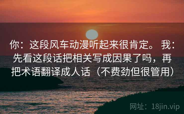 你:这段风车动漫听起来很肯定。 我:先看这段话把相关写成因果了吗,再把术语翻译成人话(不费劲但很管用) 你:这段风车动漫听起来很肯定。 我:先看这段话把相关写成因果了吗,再把术语翻译成人话(不费劲但很管用)