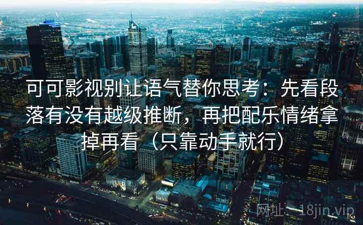 可可影视别让语气替你思考：先看段落有没有越级推断，再把配乐情绪拿掉再看（只靠动手就行）