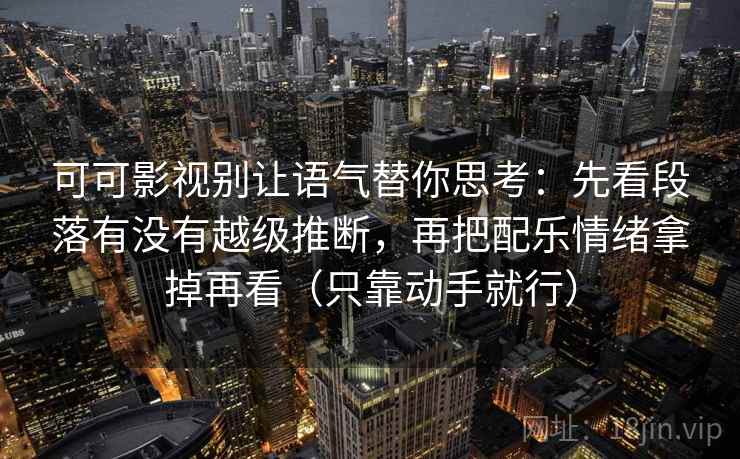 可可影视别让语气替你思考：先看段落有没有越级推断，再把配乐情绪拿掉再看（只靠动手就行）