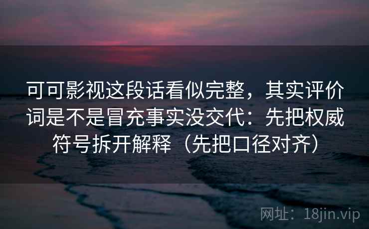 可可影视这段话看似完整，其实评价词是不是冒充事实没交代：先把权威符号拆开解释（先把口径对齐）
