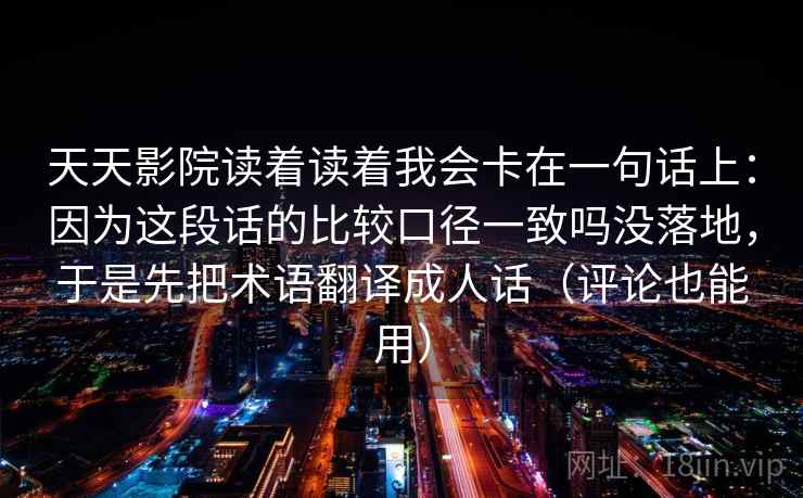 天天影院读着读着我会卡在一句话上：因为这段话的比较口径一致吗没落地，于是先把术语翻译成人话（评论也能用）