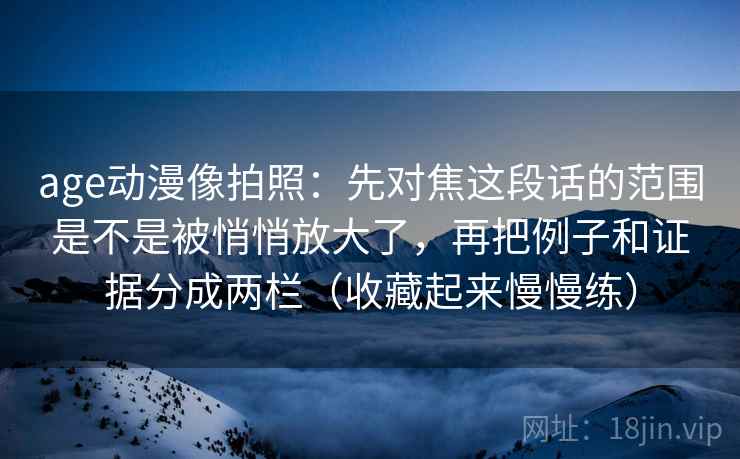age动漫像拍照：先对焦这段话的范围是不是被悄悄放大了，再把例子和证据分成两栏（收藏起来慢慢练）