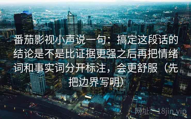 番茄影视小声说一句：搞定这段话的结论是不是比证据更强之后再把情绪词和事实词分开标注，会更舒服（先把边界写明）