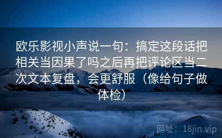 欧乐影视小声说一句：搞定这段话把相关当因果了吗之后再把评论区当二次文本复盘，会更舒服（像给句子做体检）
