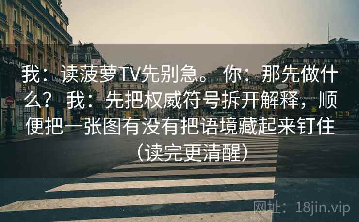 我:读菠萝TV先别急。 你:那先做什么? 我:先把权威符号拆开解释,顺便把一张图有没有把语境藏起来钉住(读完更清醒) 我:读菠萝TV先别急。 你:那先做什么? 我:先把权威符号拆开解释,顺便把一张图有没有把语境藏起来钉住(读完更清醒)