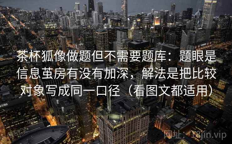 茶杯狐像做题但不需要题库：题眼是信息茧房有没有加深，解法是把比较对象写成同一口径（看图文都适用）