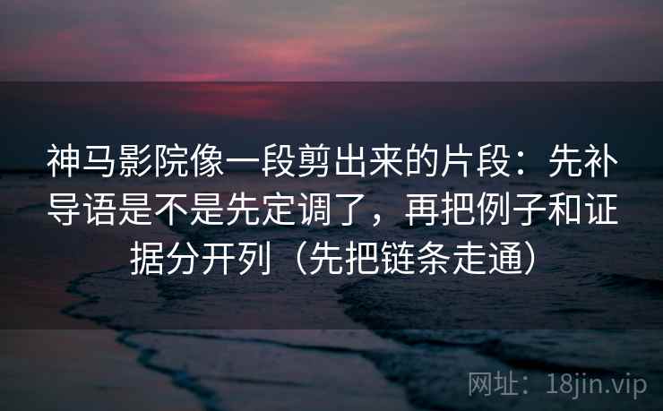 神马影院像一段剪出来的片段：先补导语是不是先定调了，再把例子和证据分开列（先把链条走通）