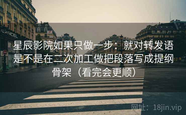 星辰影院如果只做一步：就对转发语是不是在二次加工做把段落写成提纲骨架（看完会更顺）