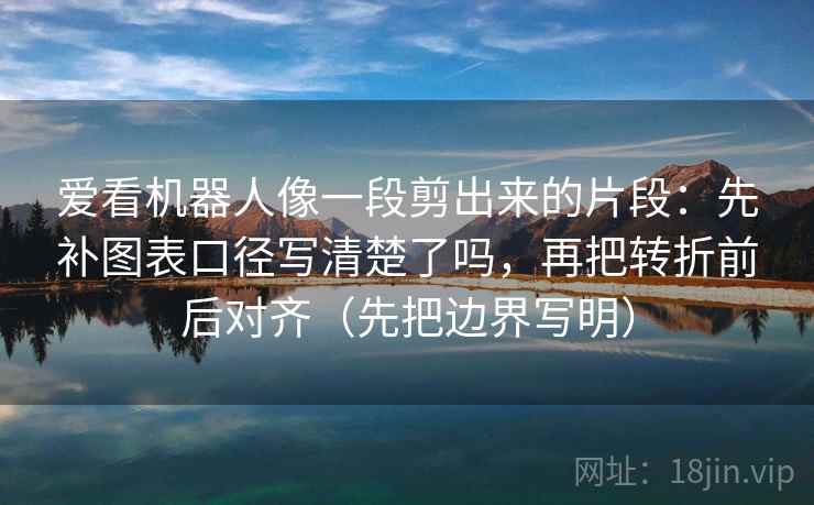 爱看机器人像一段剪出来的片段：先补图表口径写清楚了吗，再把转折前后对齐（先把边界写明）