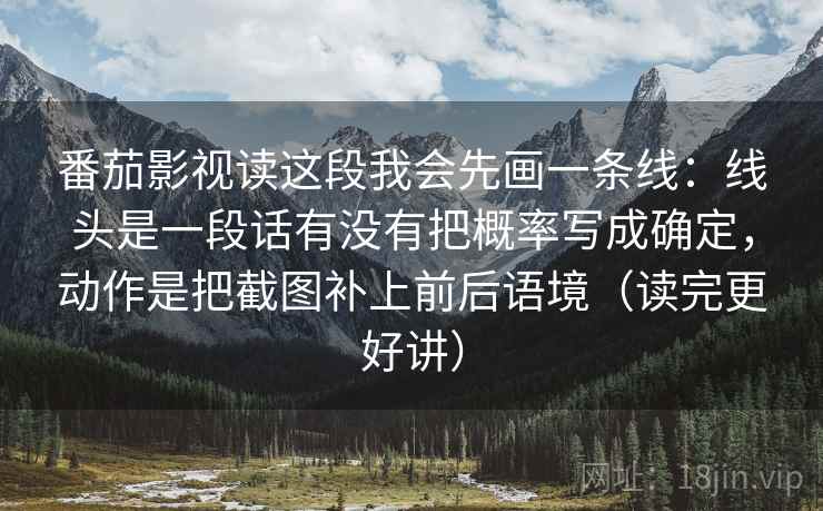番茄影视读这段我会先画一条线：线头是一段话有没有把概率写成确定，动作是把截图补上前后语境（读完更好讲）