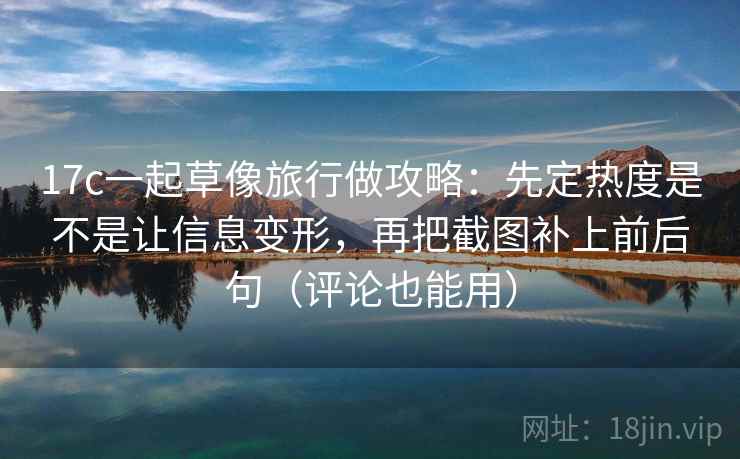 17c一起草像旅行做攻略:先定热度是不是让信息变形,再把截图补上前后句(评论也能用) 17c一起草像旅行做攻略:先定热度是不是让信息变形,再把截图补上前后句(评论也能用)
