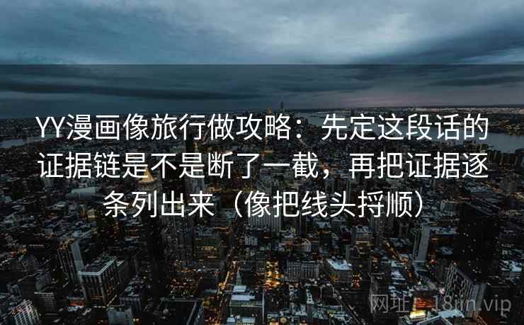 YY漫画像旅行做攻略：先定这段话的证据链是不是断了一截，再把证据逐条列出来（像把线头捋顺）