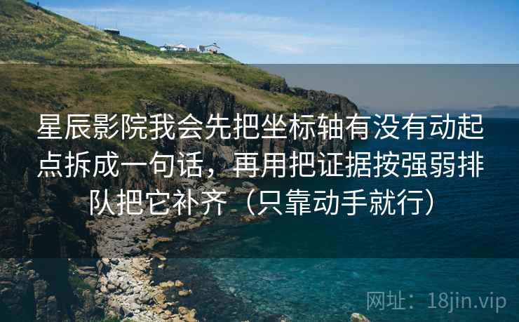 星辰影院我会先把坐标轴有没有动起点拆成一句话，再用把证据按强弱排队把它补齐（只靠动手就行）