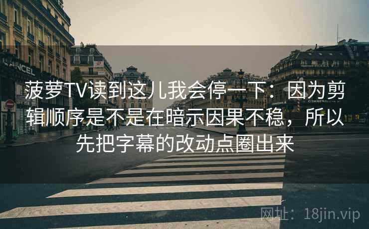 菠萝TV读到这儿我会停一下:因为剪辑顺序是不是在暗示因果不稳,所以先把字幕的改动点圈出来 菠萝TV读到这儿我会停一下:因为剪辑顺序是不是在暗示因果不稳,所以先把字幕的改动点圈出来
