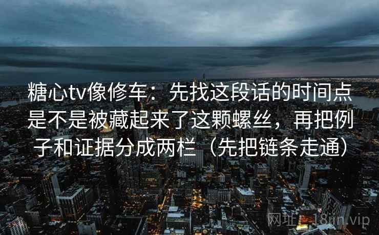 糖心tv像修车：先找这段话的时间点是不是被藏起来了这颗螺丝，再把例子和证据分成两栏（先把链条走通）