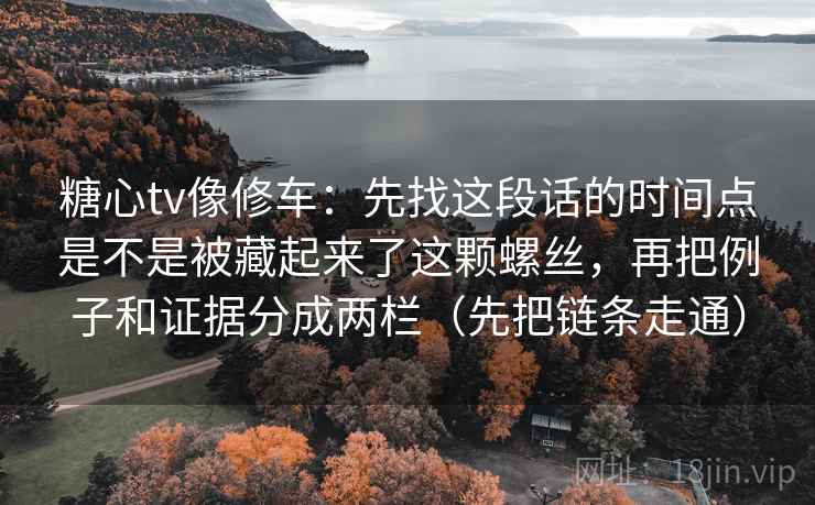 糖心tv像修车:先找这段话的时间点是不是被藏起来了这颗螺丝,再把例子和证据分成两栏(先把链条走通) 糖心tv像修车:先找这段话的时间点是不是被藏起来了这颗螺丝,再把例子和证据分成两栏(先把链条走通)