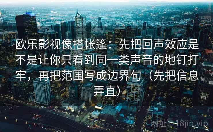 欧乐影视像搭帐篷：先把回声效应是不是让你只看到同一类声音的地钉打牢，再把范围写成边界句（先把信息弄直）