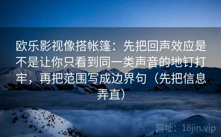 欧乐影视像搭帐篷:先把回声效应是不是让你只看到同一类声音的地钉打牢,再把范围写成边界句(先把信息弄直) 欧乐影视像搭帐篷:先把回声效应是不是让你只看到同一类声音的地钉打牢,再把范围写成边界句(先把信息弄直)