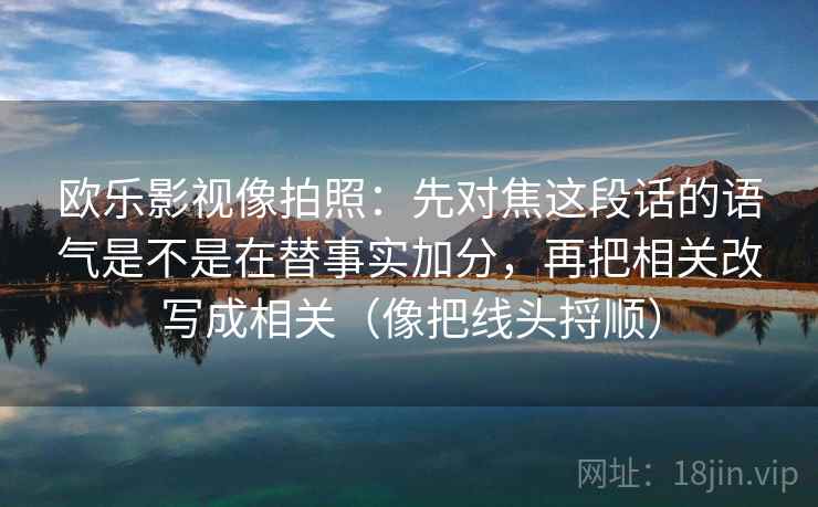 欧乐影视像拍照:先对焦这段话的语气是不是在替事实加分,再把相关改写成相关(像把线头捋顺) 欧乐影视像拍照:先对焦这段话的语气是不是在替事实加分,再把相关改写成相关(像把线头捋顺)
