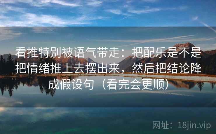 看推特别被语气带走：把配乐是不是把情绪推上去摆出来，然后把结论降成假设句（看完会更顺）
