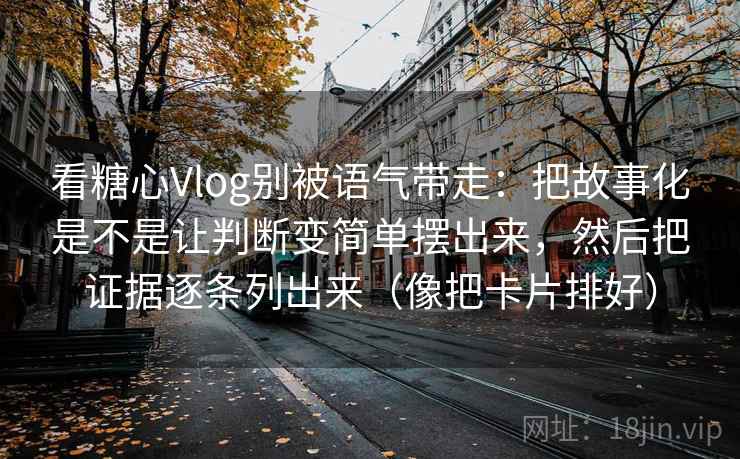 看糖心Vlog别被语气带走:把故事化是不是让判断变简单摆出来,然后把证据逐条列出来(像把卡片排好) 看糖心Vlog别被语气带走:把故事化是不是让判断变简单摆出来,然后把证据逐条列出来(像把卡片排好)
