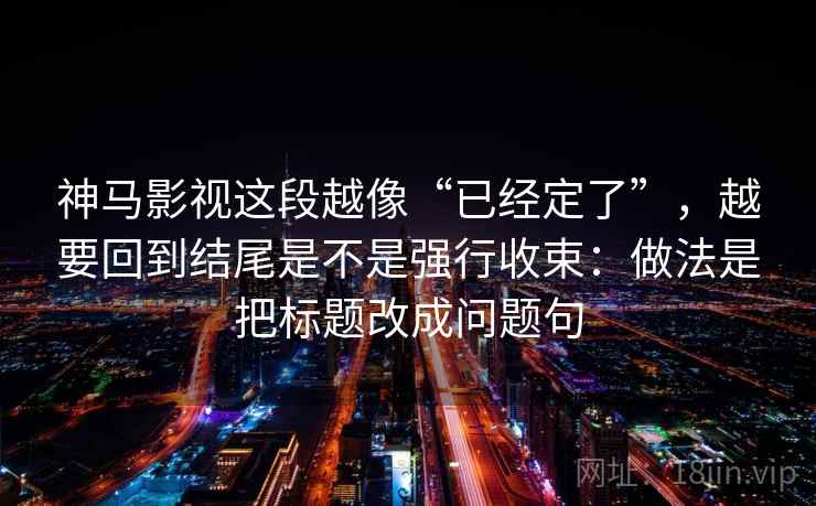 神马影视这段越像“已经定了”,越要回到结尾是不是强行收束:做法是把标题改成问题句 神马影视这段越像“已经定了”,越要回到结尾是不是强行收束:做法是把标题改成问题句