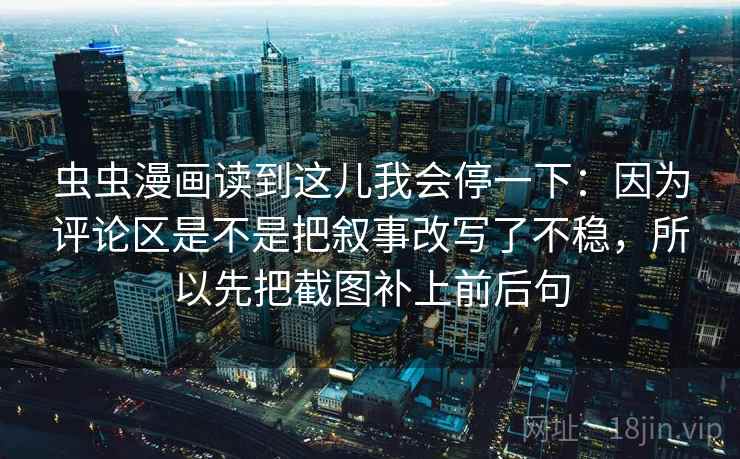 虫虫漫画读到这儿我会停一下：因为评论区是不是把叙事改写了不稳，所以先把截图补上前后句