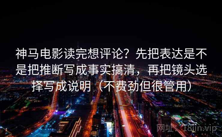 神马电影读完想评论？先把表达是不是把推断写成事实搞清，再把镜头选择写成说明（不费劲但很管用）