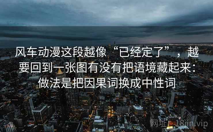 风车动漫这段越像“已经定了”,越要回到一张图有没有把语境藏起来:做法是把因果词换成中性词 风车动漫这段越像“已经定了”,越要回到一张图有没有把语境藏起来:做法是把因果词换成中性词