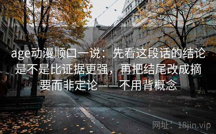 age动漫顺口一说：先看这段话的结论是不是比证据更强，再把结尾改成摘要而非定论——不用背概念