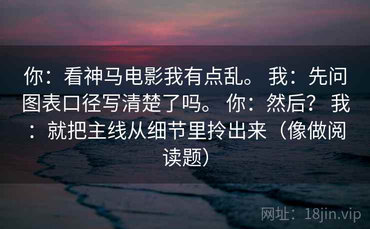 你:看神马电影我有点乱。 我:先问图表口径写清楚了吗。 你:然后? 我:就把主线从细节里拎出来(像做阅读题) 你:看神马电影我有点乱。 我:先问图表口径写清楚了吗。 你:然后? 我:就把主线从细节里拎出来(像做阅读题)