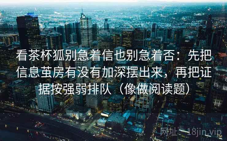 看茶杯狐别急着信也别急着否:先把信息茧房有没有加深摆出来,再把证据按强弱排队(像做阅读题) 看茶杯狐别急着信也别急着否:先把信息茧房有没有加深摆出来,再把证据按强弱排队(像做阅读题)
