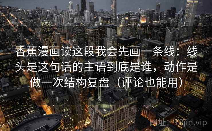 香蕉漫画读这段我会先画一条线:线头是这句话的主语到底是谁,动作是做一次结构复盘(评论也能用) 香蕉漫画读这段我会先画一条线:线头是这句话的主语到底是谁,动作是做一次结构复盘(评论也能用)