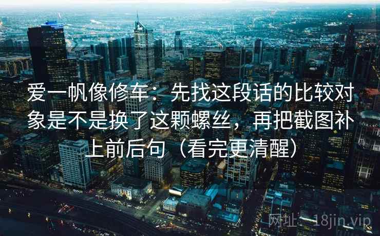 爱一帆像修车：先找这段话的比较对象是不是换了这颗螺丝，再把截图补上前后句（看完更清醒）