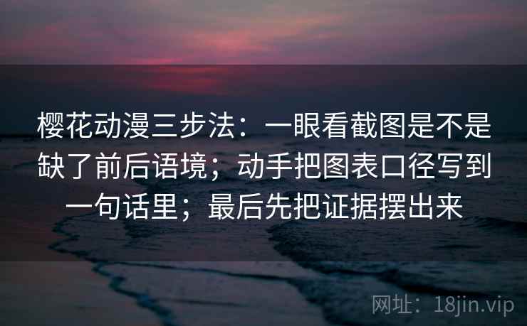 樱花动漫三步法:一眼看截图是不是缺了前后语境;动手把图表口径写到一句话里;最后先把证据摆出来 樱花动漫三步法:一眼看截图是不是缺了前后语境;动手把图表口径写到一句话里;最后先把证据摆出来