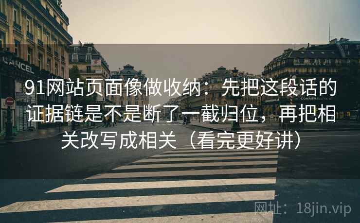 91网站页面像做收纳：先把这段话的证据链是不是断了一截归位，再把相关改写成相关（看完更好讲）