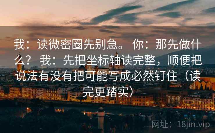 我：读微密圈先别急。 你：那先做什么？ 我：先把坐标轴读完整，顺便把说法有没有把可能写成必然钉住（读完更踏实）