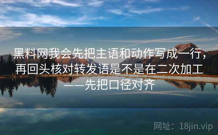 黑料网我会先把主语和动作写成一行，再回头核对转发语是不是在二次加工——先把口径对齐