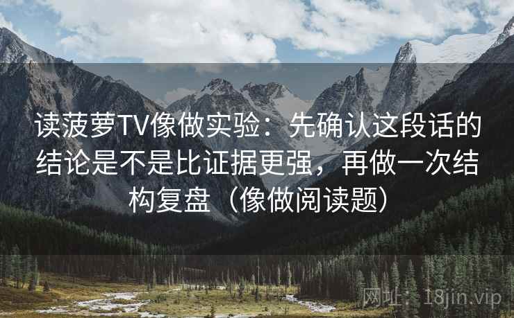 读菠萝TV像做实验：先确认这段话的结论是不是比证据更强，再做一次结构复盘（像做阅读题）